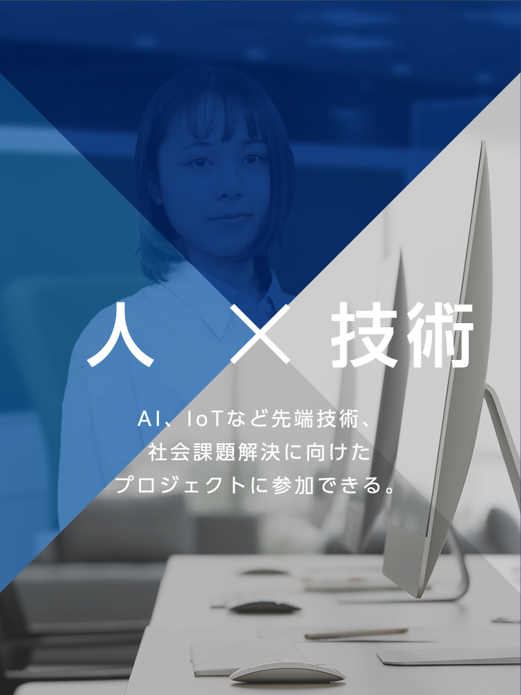 人 x 技術 AI、IoTなど先端技術、社会課題解決に向けた プロジェクトに参加できる。